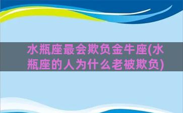 水瓶座最会欺负金牛座(水瓶座的人为什么老被欺负)