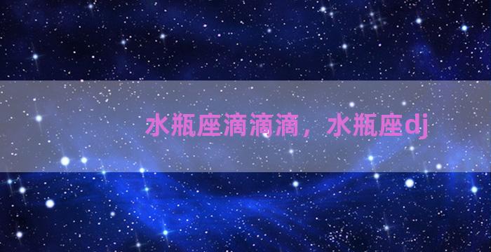 水瓶座滴滴滴，水瓶座dj