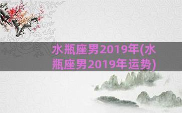 水瓶座男2019年(水瓶座男2019年运势)