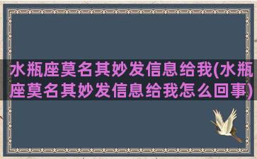 水瓶座莫名其妙发信息给我(水瓶座莫名其妙发信息给我怎么回事)