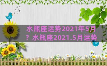 水瓶座运势2021年5月？水瓶座2021.5月运势