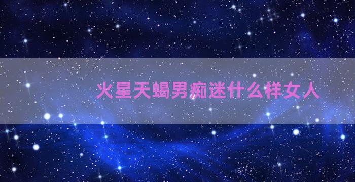 火星天蝎男痴迷什么样女人