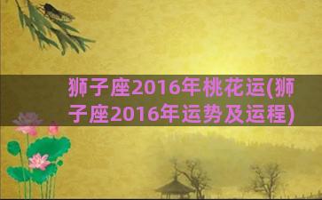 狮子座2016年桃花运(狮子座2016年运势及运程)