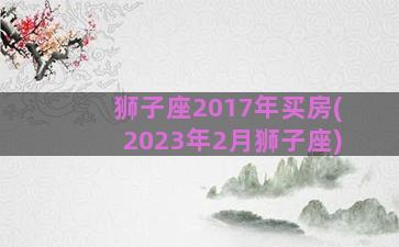 狮子座2017年买房(2023年2月狮子座)