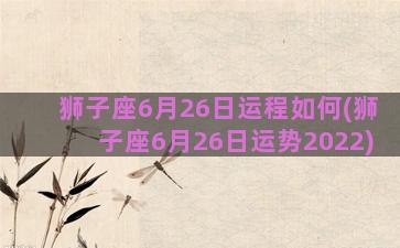 狮子座6月26日运程如何(狮子座6月26日运势2022)