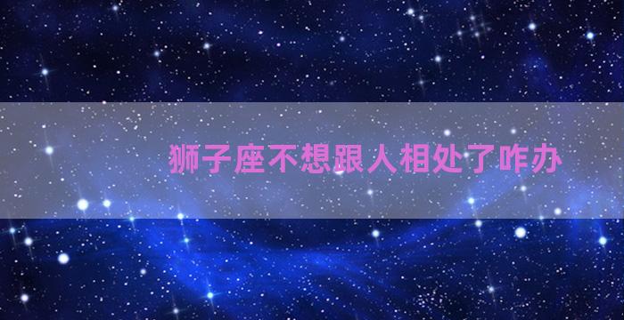 狮子座不想跟人相处了咋办