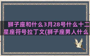 狮子座和什么3月28号什么十二星座符号拉丁文(狮子座男人什么性格)