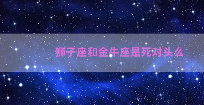 狮子座和金牛座是死对头么