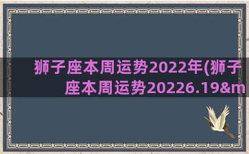 狮子座本周运势2022年(狮子座本周运势20226.19—6.26运势)