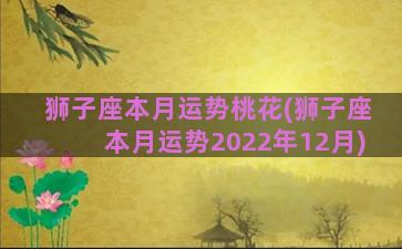 狮子座本月运势桃花(狮子座本月运势2022年12月)