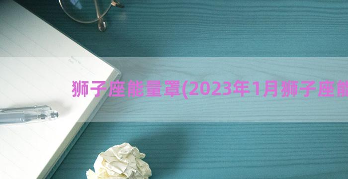 狮子座能量罩(2023年1月狮子座能量)