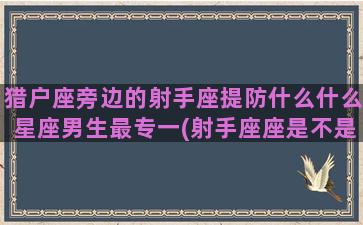 猎户座旁边的射手座提防什么什么星座男生最专一(射手座座是不是也叫猎户座)