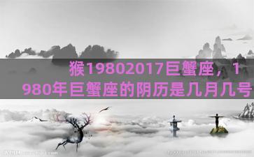 猴19802017巨蟹座，1980年巨蟹座的阴历是几月几号