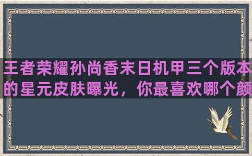 王者荣耀孙尚香末日机甲三个版本的星元皮肤曝光，你最喜欢哪个颜色的