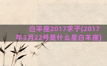 白羊座2017求子(2017年3月22号是什么星白羊座)