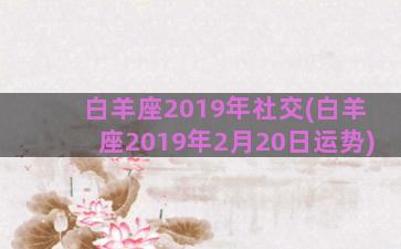 白羊座2019年社交(白羊座2019年2月20日运势)