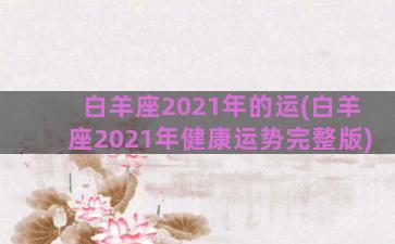 白羊座2021年的运(白羊座2021年健康运势完整版)