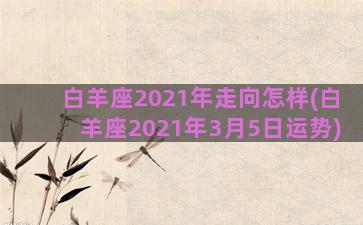 白羊座2021年走向怎样(白羊座2021年3月5日运势)