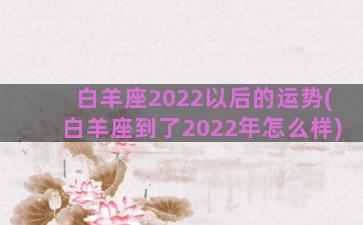 白羊座2022以后的运势(白羊座到了2022年怎么样)