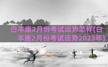 白羊座2月份考试运势怎样(白羊座2月份考试运势2023年)