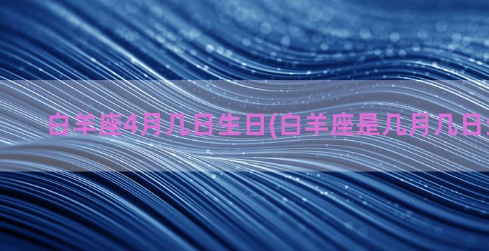 白羊座4月几日生日(白羊座是几月几日生的农历)