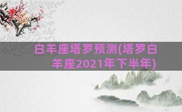 白羊座塔罗预测(塔罗白羊座2021年下半年)