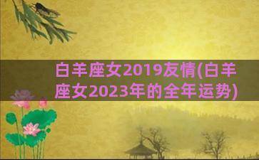 白羊座女2019友情(白羊座女2023年的全年运势)