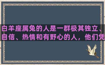 白羊座属兔的人是一群极其独立、自信、热情和有野心的人，他们凭借自己的才干和努力，往往能够成功地实现自己的理想和目标，成为各个领域的佼佼者。首先，白羊座属兔的人非