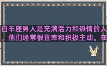 白羊座男人是充满活力和热情的人，他们通常很直率和积极主动。在爱情方面，白羊座男人也是非常热情和追求刺激的。他们总是充满激情地去追求自己心仪的女人，同时也期待爱情