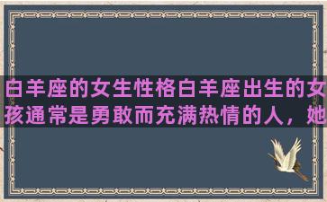 白羊座的女生性格白羊座出生的女孩通常是勇敢而充满热情的人，她们充满生命力和冒险精神。她们是非常独立和自信的人，不害怕挑战，也不害怕失败。她们不断寻求高峰和冒险，