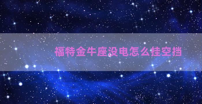 福特金牛座没电怎么挂空挡