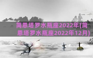 简恩塔罗水瓶座2022年(简恩塔罗水瓶座2022年12月)