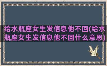 给水瓶座女生发信息他不回(给水瓶座女生发信息他不回什么意思)