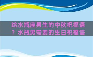 给水瓶座男生的中秋祝福语？水瓶男需要的生日祝福语