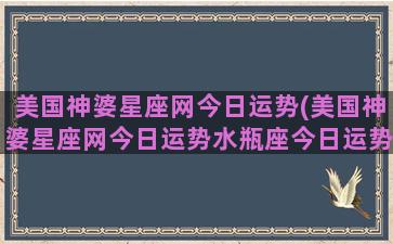 美国神婆星座网今日运势(美国神婆星座网今日运势水瓶座今日运势水瓶座今日运势)