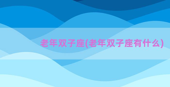 老年双子座(老年双子座有什么)