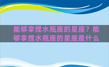 能够拿捏水瓶座的星座？能够拿捏水瓶座的星座是什么