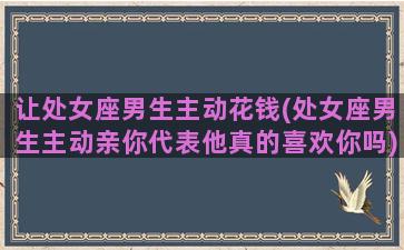 让处女座男生主动花钱(处女座男生主动亲你代表他真的喜欢你吗)