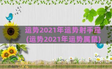 运势2021年运势射手座(运势2021年运势属鼠)