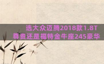 选大众迈腾2018款1.8T尊贵还是福特金牛座245豪华