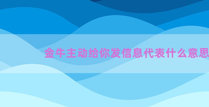 金牛主动给你发信息代表什么意思