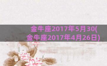 金牛座2017年5月30(金牛座2017年4月26日)