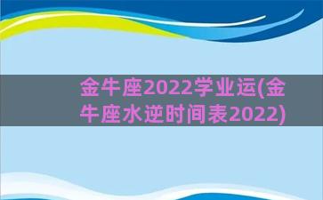 金牛座2022学业运(金牛座水逆时间表2022)