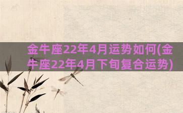 金牛座22年4月运势如何(金牛座22年4月下旬复合运势)