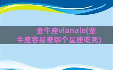 金牛座vianale(金牛座容易被哪个星座吃死)