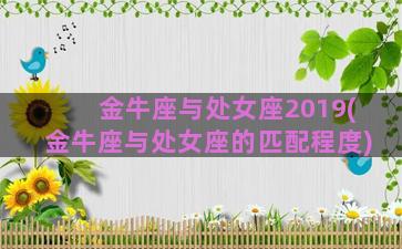 金牛座与处女座2019(金牛座与处女座的匹配程度)