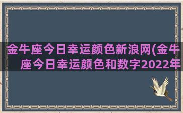 金牛座今日幸运颜色新浪网(金牛座今日幸运颜色和数字2022年3月19日)