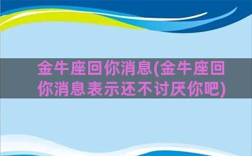 金牛座回你消息(金牛座回你消息表示还不讨厌你吧)