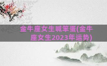 金牛座女生喊笨蛋(金牛座女生2023年运势)