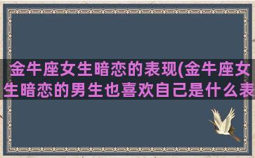 金牛座女生暗恋的表现(金牛座女生暗恋的男生也喜欢自己是什么表现)